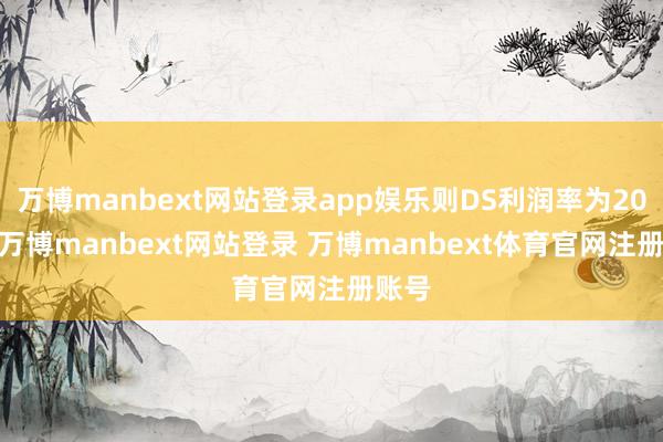 万博manbext网站登录app娱乐则DS利润率为202%-万博manbext网站登录 万博manbext体育官网注册账号