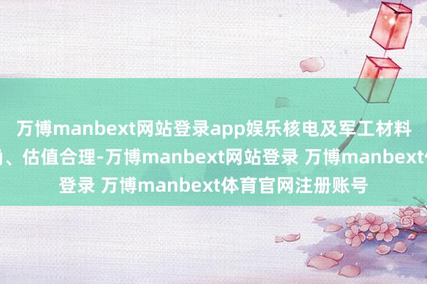 万博manbext网站登录app娱乐核电及军工材料行业功绩增速明确、估值合理-万博manbext网站登录 万博manbext体育官网注册账号