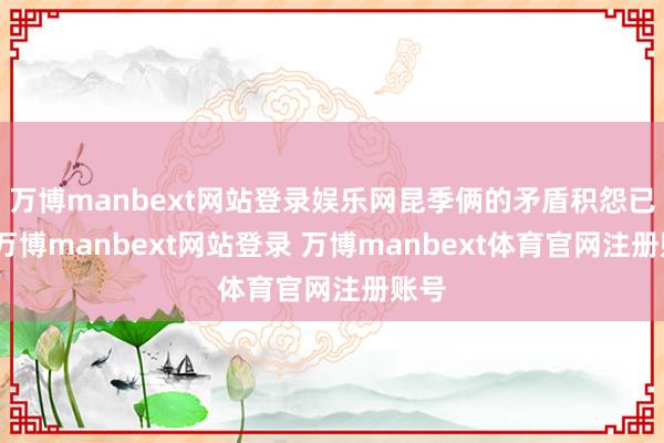 万博manbext网站登录娱乐网昆季俩的矛盾积怨已久-万博manbext网站登录 万博manbext体育官网注册账号