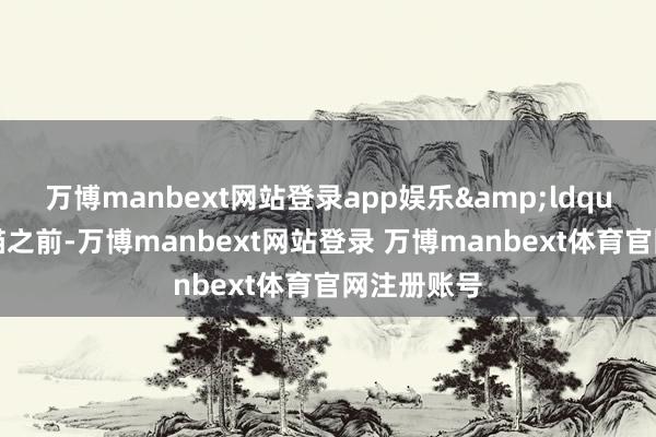万博manbext网站登录app娱乐&ldquo;在收到猫之前-万博manbext网站登录 万博manbext体育官网注册账号