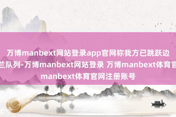万博manbext网站登录app官网称我方已跳跃边境加入乌克兰队列-万博manbext网站登录 万博manbext体育官网注册账号