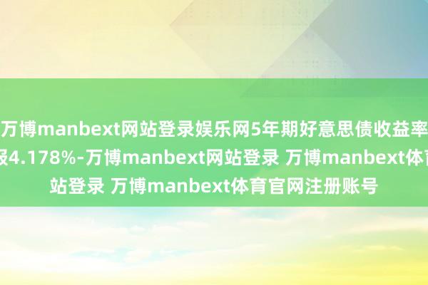 万博manbext网站登录娱乐网5年期好意思债收益率跌10.1个基点报4.178%-万博manbext网站登录 万博manbext体育官网注册账号