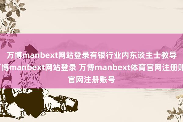 万博manbext网站登录　　有银行业内东谈主士教导-万博manbext网站登录 万博manbext体育官网注册账号